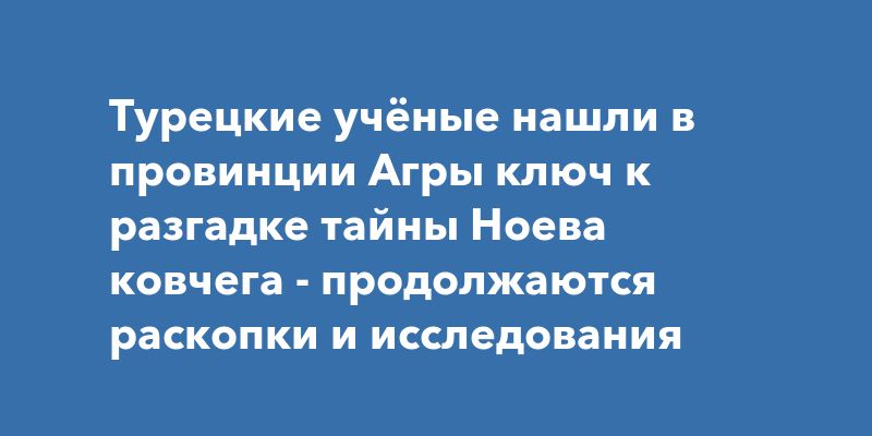 Турецкие учёные нашли в провинции Агры ключ к разгадке тайны Ноева ковчега - продолжаются раскопки и исследования Турецкие учёные нашли в провинции Агры ключ к разгадке тайны Ноева ковчега - продолжаются раскопки и исследования