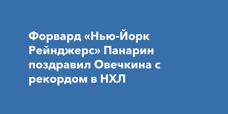 Форвард «Нью-Йорк Рейнджерс» Панарин поздравил Овечкина с рекордом в НХЛ Форвард «Нью-Йорк Рейнджерс» Панарин поздравил Овечкина с рекордом в НХЛ