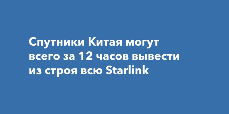 Спутники Китая могут всего за 12 часов вывести из строя всю Starlink